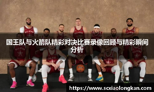 国王队与火箭队精彩对决比赛录像回顾与精彩瞬间分析